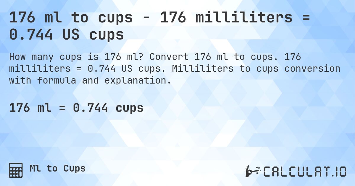 176 ml to cups - 176 milliliters = 0.744 US cups. Convert 176 ml to cups. 176 milliliters = 0.744 US cups. Milliliters to cups conversion with formula and explanation.