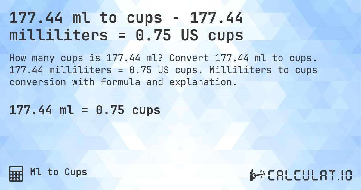 177.44 ml to cups - 177.44 milliliters = 0.75 US cups. Convert 177.44 ml to cups. 177.44 milliliters = 0.75 US cups. Milliliters to cups conversion with formula and explanation.