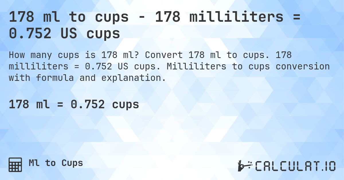 178 ml to cups - 178 milliliters = 0.752 US cups. Convert 178 ml to cups. 178 milliliters = 0.752 US cups. Milliliters to cups conversion with formula and explanation.