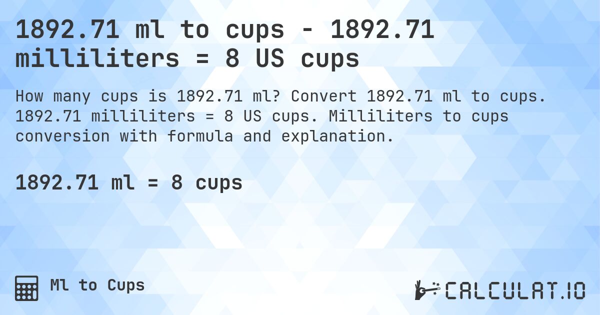 1892.71 ml to cups - 1892.71 milliliters = 8 US cups. Convert 1892.71 ml to cups. 1892.71 milliliters = 8 US cups. Milliliters to cups conversion with formula and explanation.