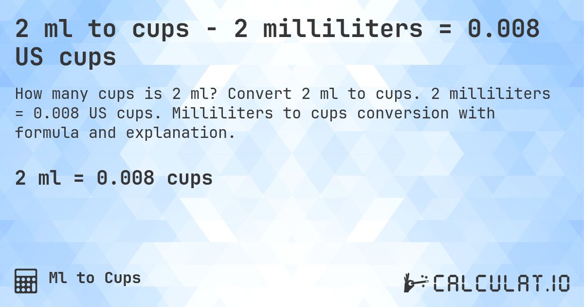 2 ml to cups - 2 milliliters = 0.008 US cups. Convert 2 ml to cups. 2 milliliters = 0.008 US cups. Milliliters to cups conversion with formula and explanation.