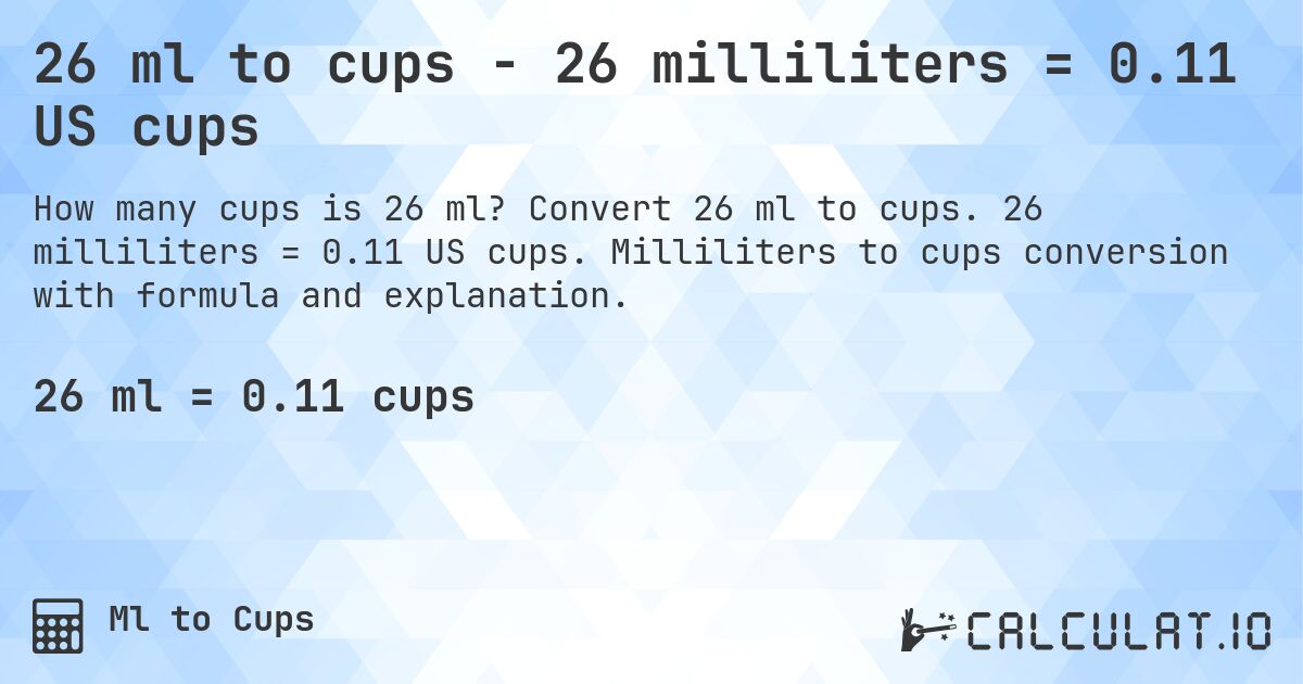 26 ml to cups - 26 milliliters = 0.11 US cups. Convert 26 ml to cups. 26 milliliters = 0.11 US cups. Milliliters to cups conversion with formula and explanation.