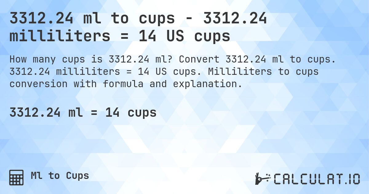 3312.24 ml to cups - 3312.24 milliliters = 14 US cups. Convert 3312.24 ml to cups. 3312.24 milliliters = 14 US cups. Milliliters to cups conversion with formula and explanation.