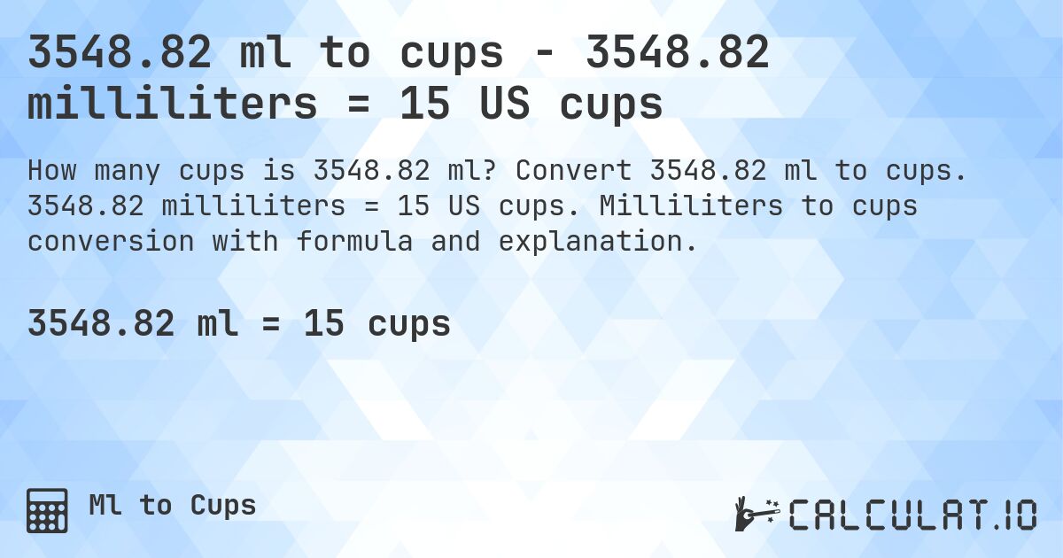 3548.82 ml to cups - 3548.82 milliliters = 15 US cups. Convert 3548.82 ml to cups. 3548.82 milliliters = 15 US cups. Milliliters to cups conversion with formula and explanation.