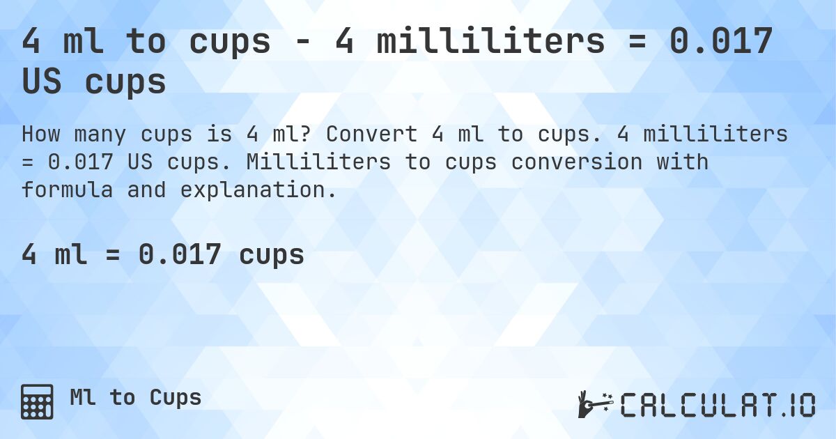 4 ml to cups - 4 milliliters = 0.017 US cups. Convert 4 ml to cups. 4 milliliters = 0.017 US cups. Milliliters to cups conversion with formula and explanation.