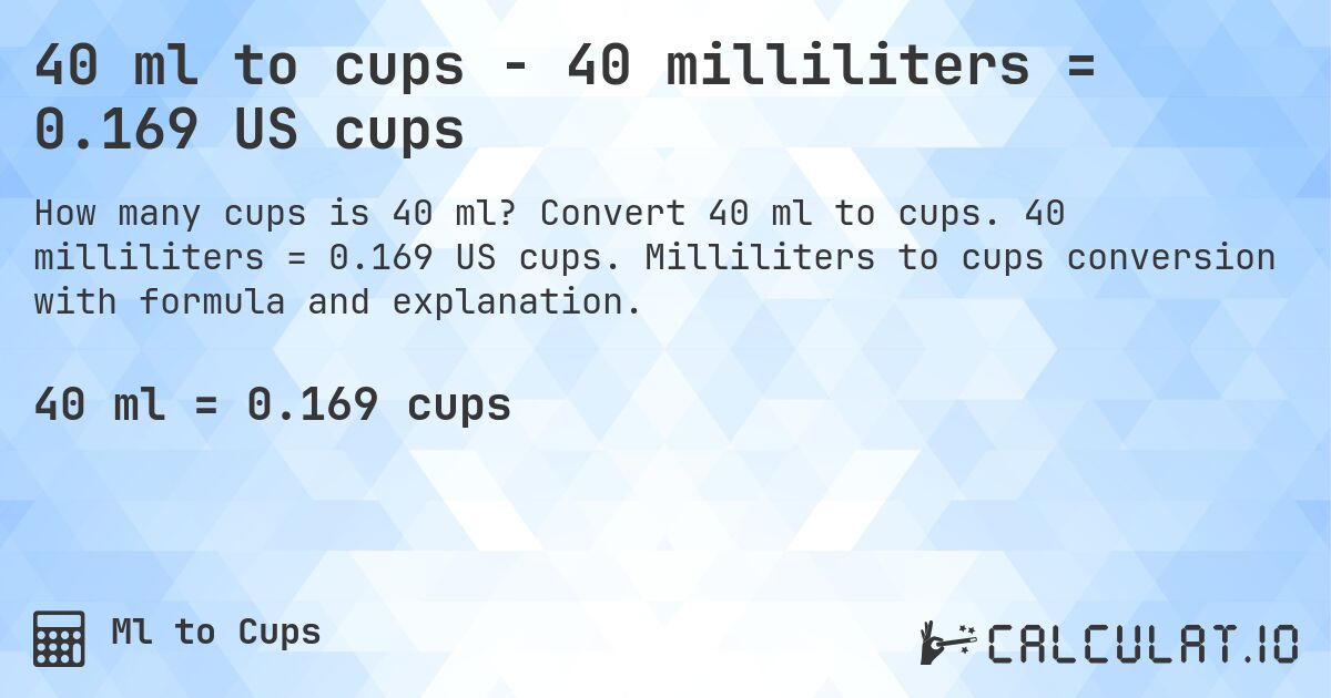 40 ml to cups - 40 milliliters = 0.169 US cups. Convert 40 ml to cups. 40 milliliters = 0.169 US cups. Milliliters to cups conversion with formula and explanation.