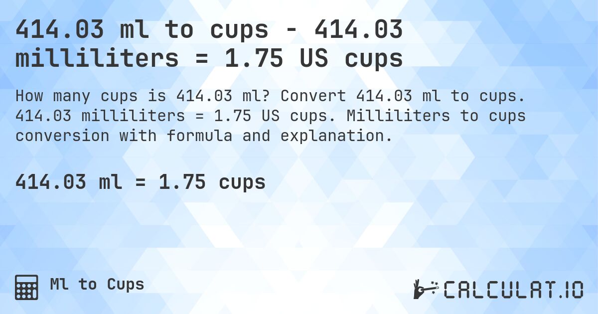 414.03 ml to cups - 414.03 milliliters = 1.75 US cups. Convert 414.03 ml to cups. 414.03 milliliters = 1.75 US cups. Milliliters to cups conversion with formula and explanation.