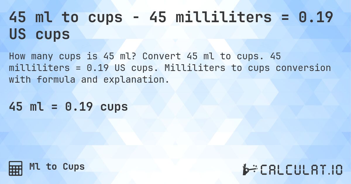 45 ml to cups - 45 milliliters = 0.19 US cups. Convert 45 ml to cups. 45 milliliters = 0.19 US cups. Milliliters to cups conversion with formula and explanation.
