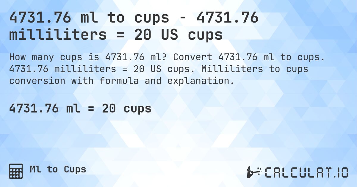 4731.76 ml to cups - 4731.76 milliliters = 20 US cups. Convert 4731.76 ml to cups. 4731.76 milliliters = 20 US cups. Milliliters to cups conversion with formula and explanation.