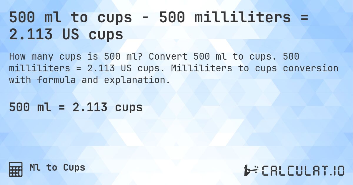 500 ml to cups - 500 milliliters = 2.113 US cups. Convert 500 ml to cups. 500 milliliters = 2.113 US cups. Milliliters to cups conversion with formula and explanation.