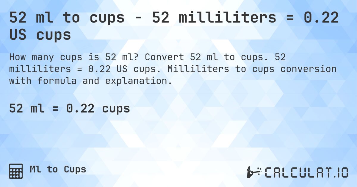 52 ml to cups - 52 milliliters = 0.22 US cups. Convert 52 ml to cups. 52 milliliters = 0.22 US cups. Milliliters to cups conversion with formula and explanation.