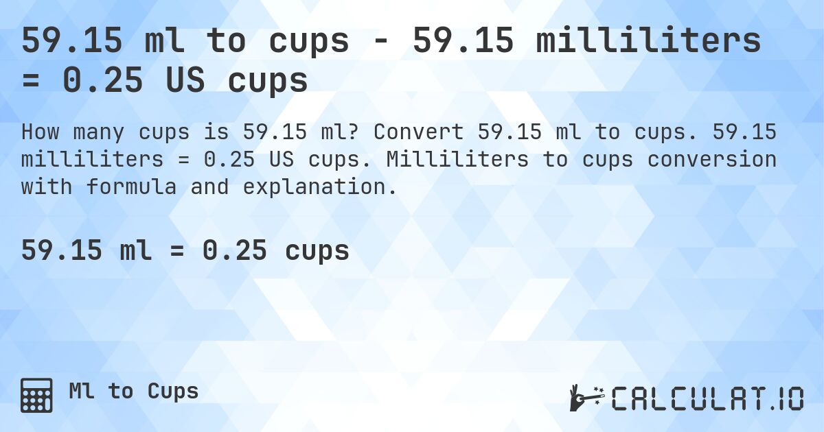 59.15 ml to cups - 59.15 milliliters = 0.25 US cups. Convert 59.15 ml to cups. 59.15 milliliters = 0.25 US cups. Milliliters to cups conversion with formula and explanation.