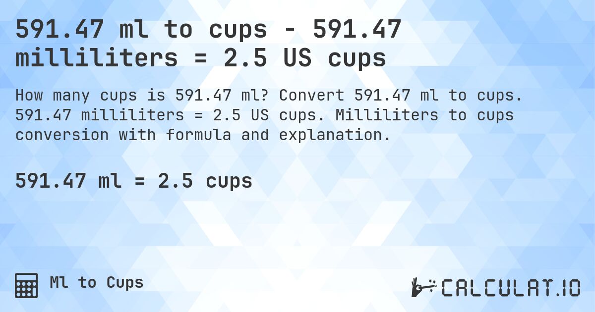 591.47 ml to cups - 591.47 milliliters = 2.5 US cups. Convert 591.47 ml to cups. 591.47 milliliters = 2.5 US cups. Milliliters to cups conversion with formula and explanation.