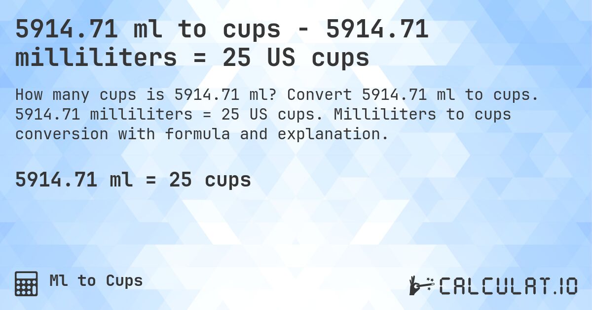 5914.71 ml to cups - 5914.71 milliliters = 25 US cups. Convert 5914.71 ml to cups. 5914.71 milliliters = 25 US cups. Milliliters to cups conversion with formula and explanation.