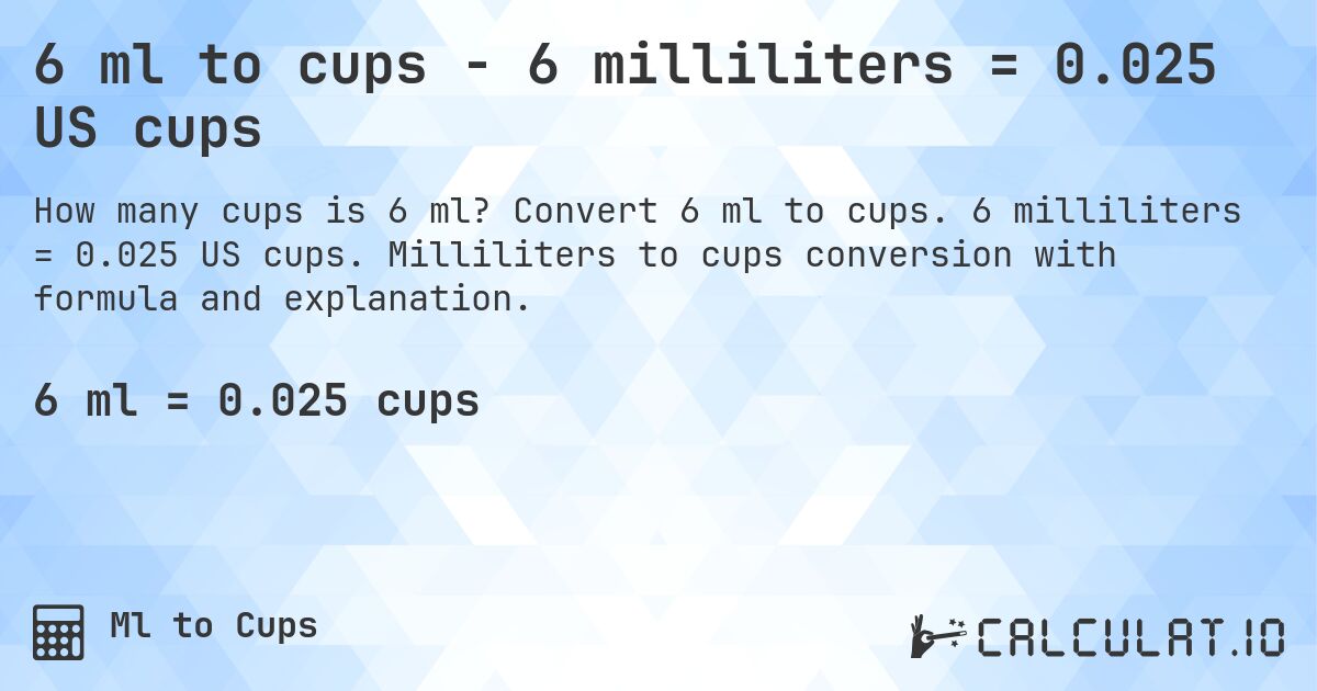 6 ml to cups - 6 milliliters = 0.025 US cups. Convert 6 ml to cups. 6 milliliters = 0.025 US cups. Milliliters to cups conversion with formula and explanation.