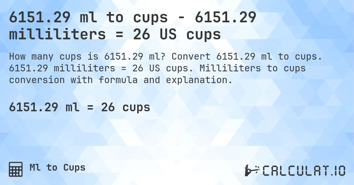 6151.29 ml to cups - 6151.29 milliliters = 26 US cups. Convert 6151.29 ml to cups. 6151.29 milliliters = 26 US cups. Milliliters to cups conversion with formula and explanation.
