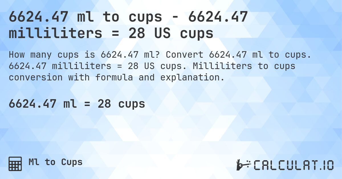 6624.47 ml to cups - 6624.47 milliliters = 28 US cups. Convert 6624.47 ml to cups. 6624.47 milliliters = 28 US cups. Milliliters to cups conversion with formula and explanation.