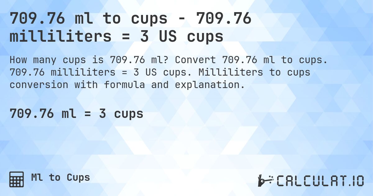 709.76 ml to cups - 709.76 milliliters = 3 US cups. Convert 709.76 ml to cups. 709.76 milliliters = 3 US cups. Milliliters to cups conversion with formula and explanation.