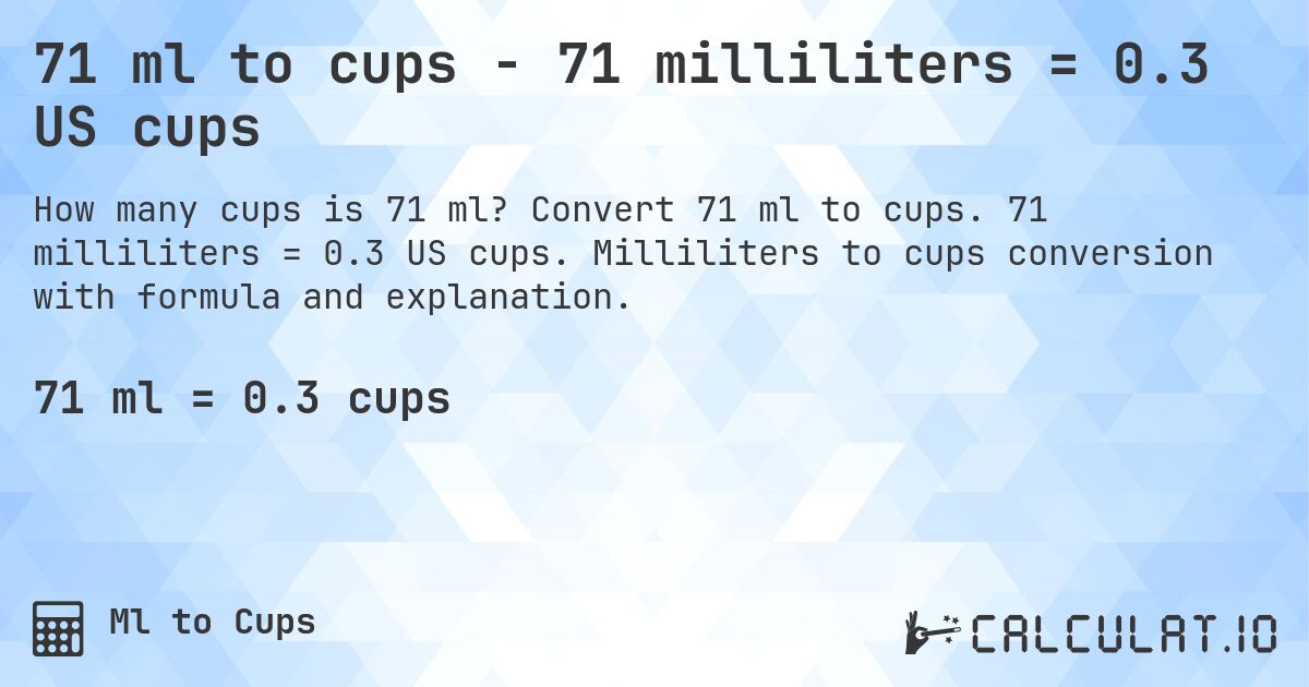 71 ml to cups - 71 milliliters = 0.3 US cups. Convert 71 ml to cups. 71 milliliters = 0.3 US cups. Milliliters to cups conversion with formula and explanation.