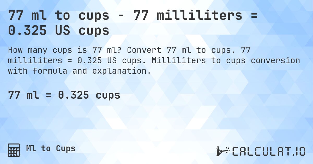 77 ml to cups - 77 milliliters = 0.325 US cups. Convert 77 ml to cups. 77 milliliters = 0.325 US cups. Milliliters to cups conversion with formula and explanation.