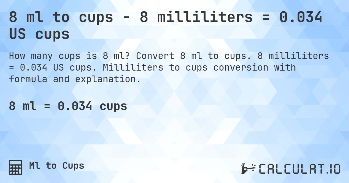 8 ml to cups - 8 milliliters = 0.034 US cups. Convert 8 ml to cups. 8 milliliters = 0.034 US cups. Milliliters to cups conversion with formula and explanation.