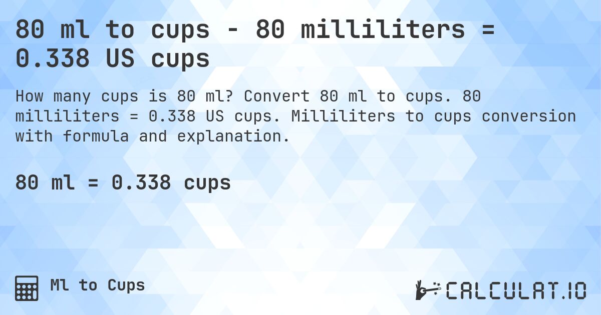 80 ml to cups - 80 milliliters = 0.338 US cups. Convert 80 ml to cups. 80 milliliters = 0.338 US cups. Milliliters to cups conversion with formula and explanation.