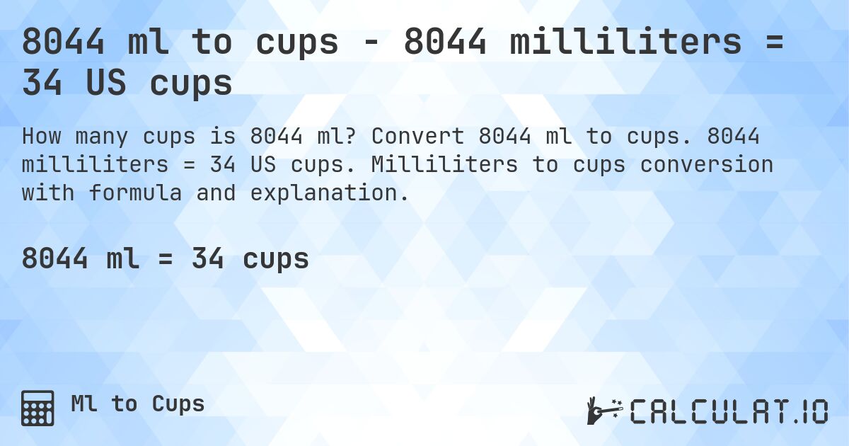 8044 ml to cups - 8044 milliliters = 34 US cups. Convert 8044 ml to cups. 8044 milliliters = 34 US cups. Milliliters to cups conversion with formula and explanation.