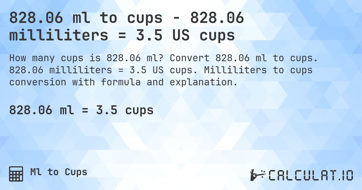 828.06 ml to cups - 828.06 milliliters = 3.5 US cups. Convert 828.06 ml to cups. 828.06 milliliters = 3.5 US cups. Milliliters to cups conversion with formula and explanation.