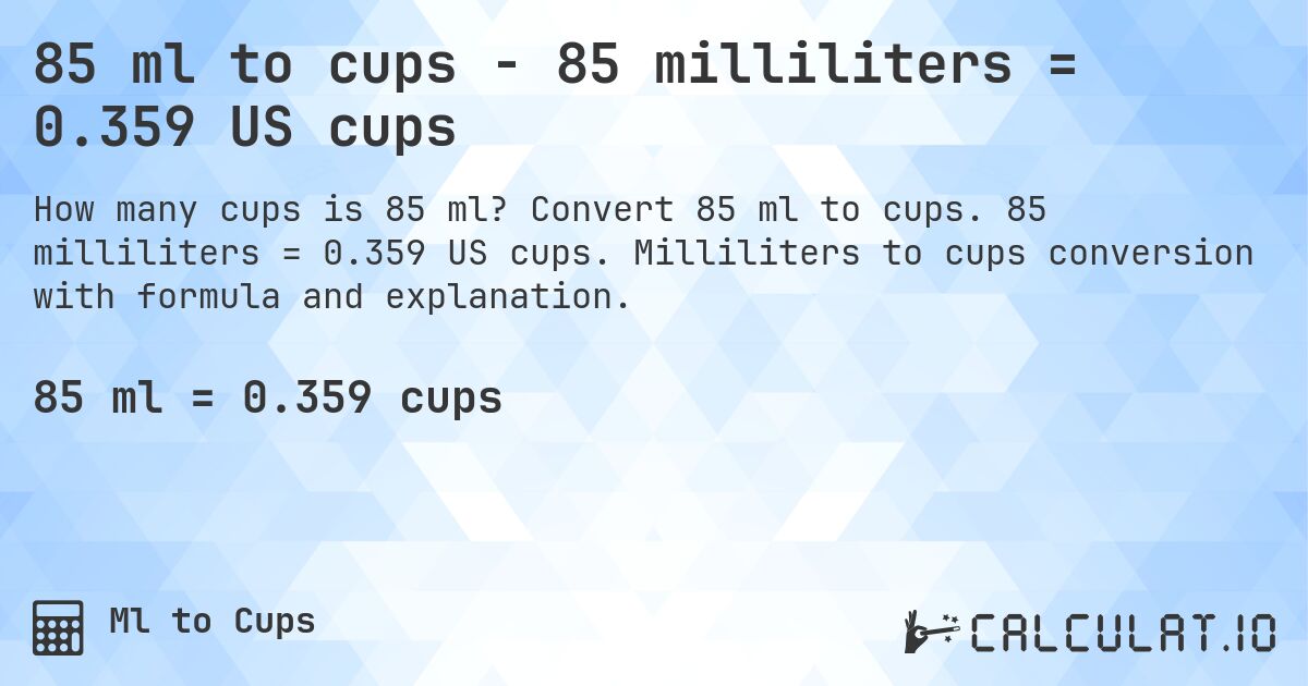 85 ml to cups - 85 milliliters = 0.359 US cups. Convert 85 ml to cups. 85 milliliters = 0.359 US cups. Milliliters to cups conversion with formula and explanation.