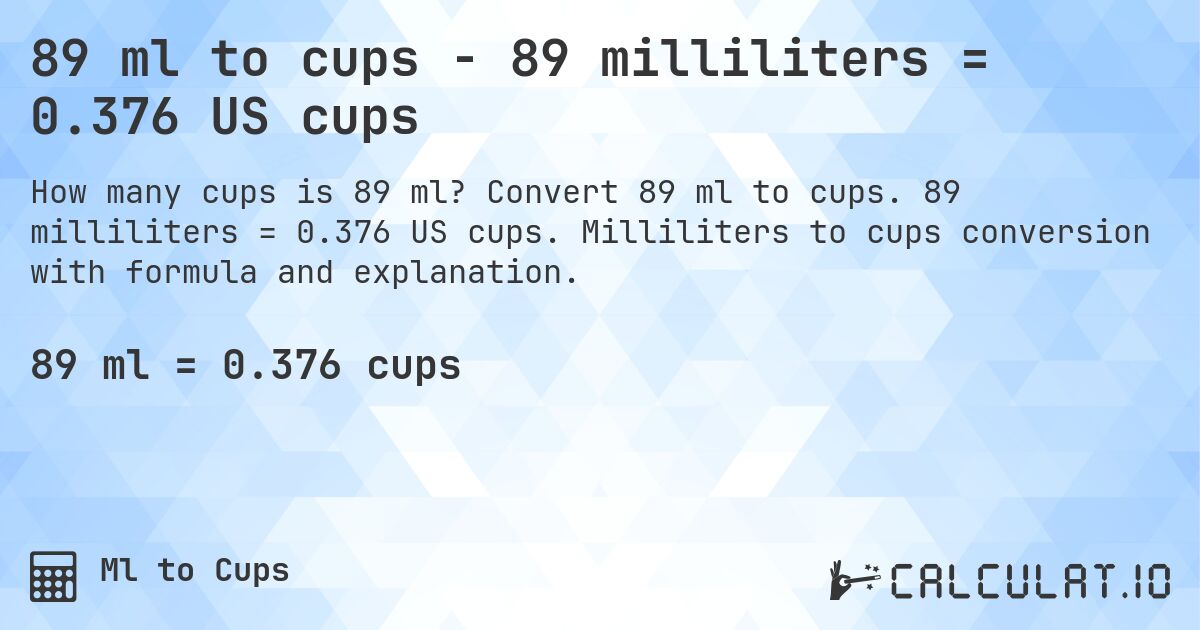 89 ml to cups - 89 milliliters = 0.376 US cups. Convert 89 ml to cups. 89 milliliters = 0.376 US cups. Milliliters to cups conversion with formula and explanation.