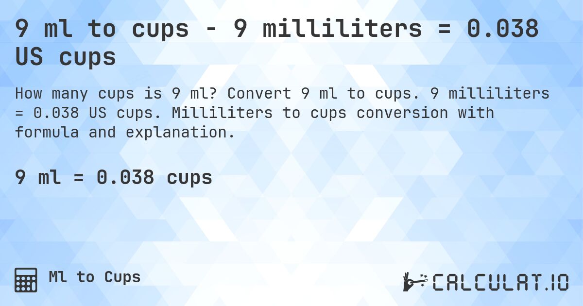 9 ml to cups - 9 milliliters = 0.038 US cups. Convert 9 ml to cups. 9 milliliters = 0.038 US cups. Milliliters to cups conversion with formula and explanation.