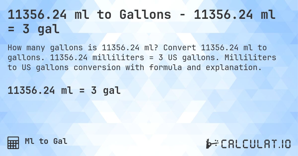 11356.24 ml to Gallons - 11356.24 ml = 3 gal. Convert 11356.24 ml to gallons. 11356.24 milliliters = 3 US gallons. Milliliters to US gallons conversion with formula and explanation.