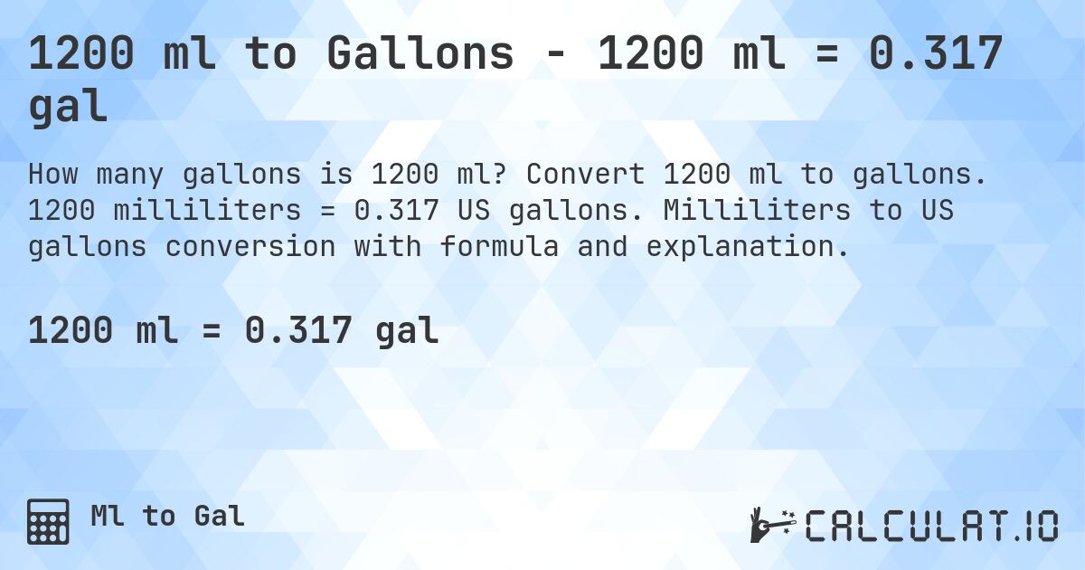 1200 ml to Gallons - 1200 ml = 0.317 gal. Convert 1200 ml to gallons. 1200 milliliters = 0.317 US gallons. Milliliters to US gallons conversion with formula and explanation.