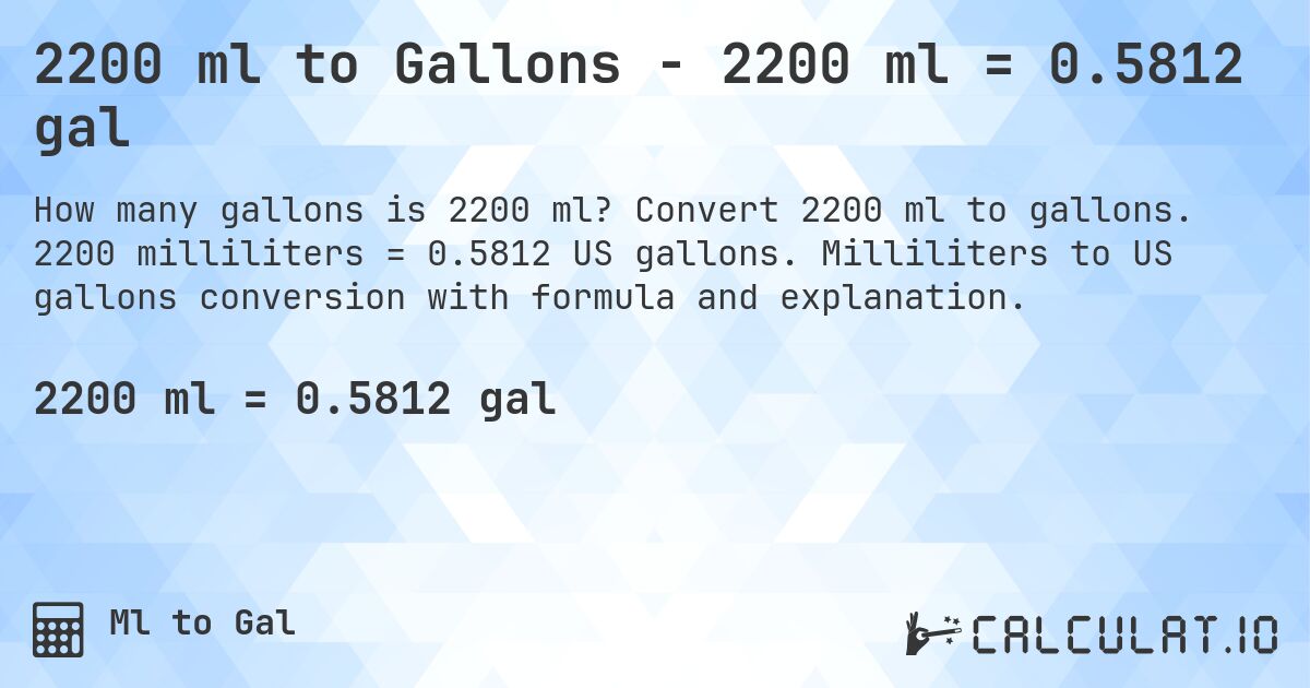 2200 ml to Gallons - 2200 ml = 0.5812 gal. Convert 2200 ml to gallons. 2200 milliliters = 0.5812 US gallons. Milliliters to US gallons conversion with formula and explanation.