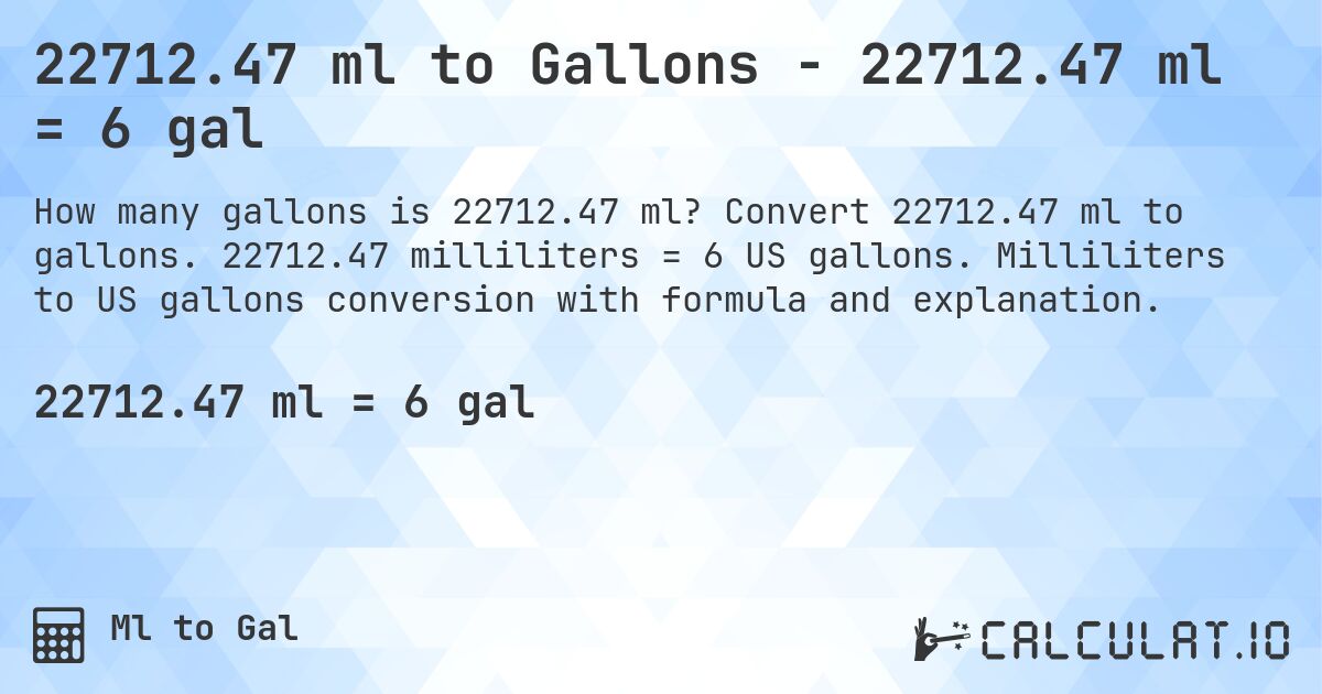 22712.47 ml to Gallons - 22712.47 ml = 6 gal. Convert 22712.47 ml to gallons. 22712.47 milliliters = 6 US gallons. Milliliters to US gallons conversion with formula and explanation.