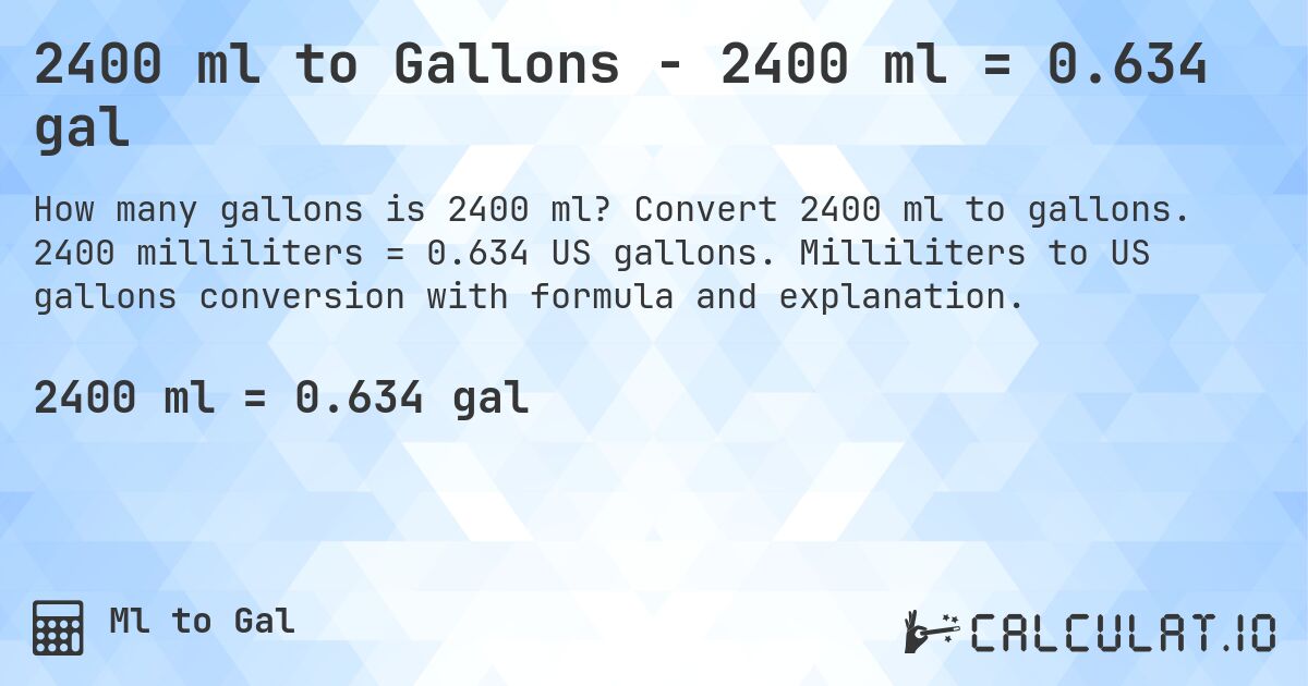 2400 ml to Gallons - 2400 ml = 0.634 gal. Convert 2400 ml to gallons. 2400 milliliters = 0.634 US gallons. Milliliters to US gallons conversion with formula and explanation.