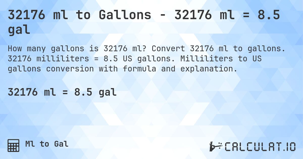 32176 ml to Gallons - 32176 ml = 8.5 gal. Convert 32176 ml to gallons. 32176 milliliters = 8.5 US gallons. Milliliters to US gallons conversion with formula and explanation.