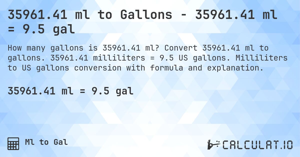 35961.41 ml to Gallons - 35961.41 ml = 9.5 gal. Convert 35961.41 ml to gallons. 35961.41 milliliters = 9.5 US gallons. Milliliters to US gallons conversion with formula and explanation.