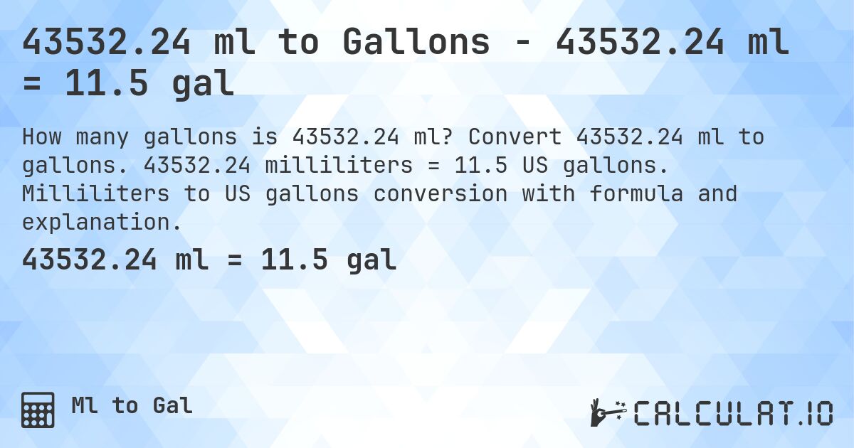 43532.24 ml to Gallons - 43532.24 ml = 11.5 gal. Convert 43532.24 ml to gallons. 43532.24 milliliters = 11.5 US gallons. Milliliters to US gallons conversion with formula and explanation.