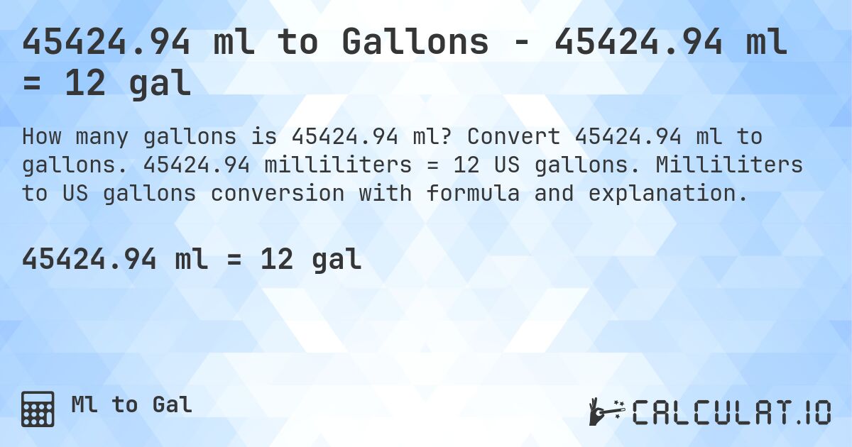 45424.94 ml to Gallons - 45424.94 ml = 12 gal. Convert 45424.94 ml to gallons. 45424.94 milliliters = 12 US gallons. Milliliters to US gallons conversion with formula and explanation.