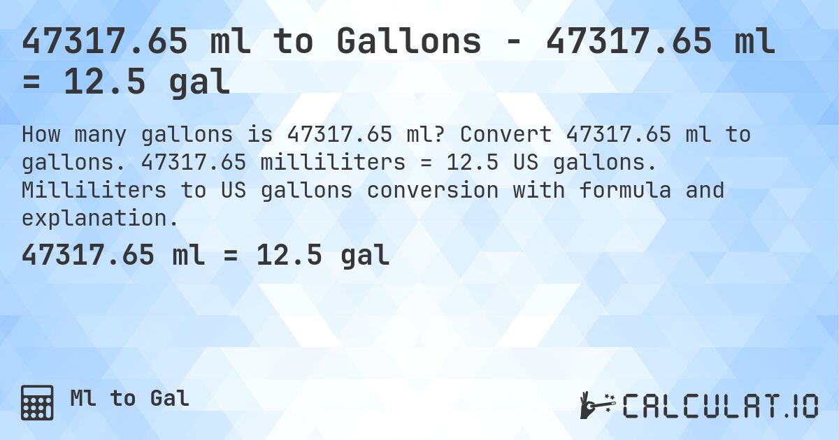 47317.65 ml to Gallons - 47317.65 ml = 12.5 gal. Convert 47317.65 ml to gallons. 47317.65 milliliters = 12.5 US gallons. Milliliters to US gallons conversion with formula and explanation.