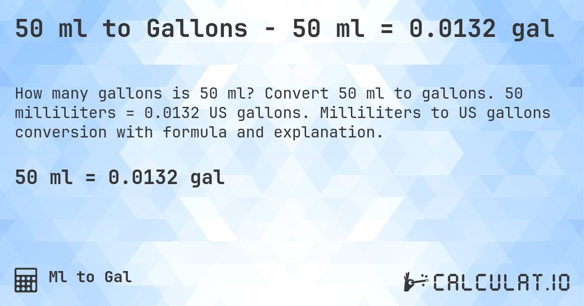 50 ml to Gallons - 50 ml = 0.0132 gal. Convert 50 ml to gallons. 50 milliliters = 0.0132 US gallons. Milliliters to US gallons conversion with formula and explanation.