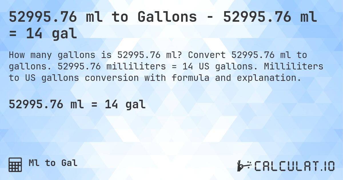 52995.76 ml to Gallons - 52995.76 ml = 14 gal. Convert 52995.76 ml to gallons. 52995.76 milliliters = 14 US gallons. Milliliters to US gallons conversion with formula and explanation.