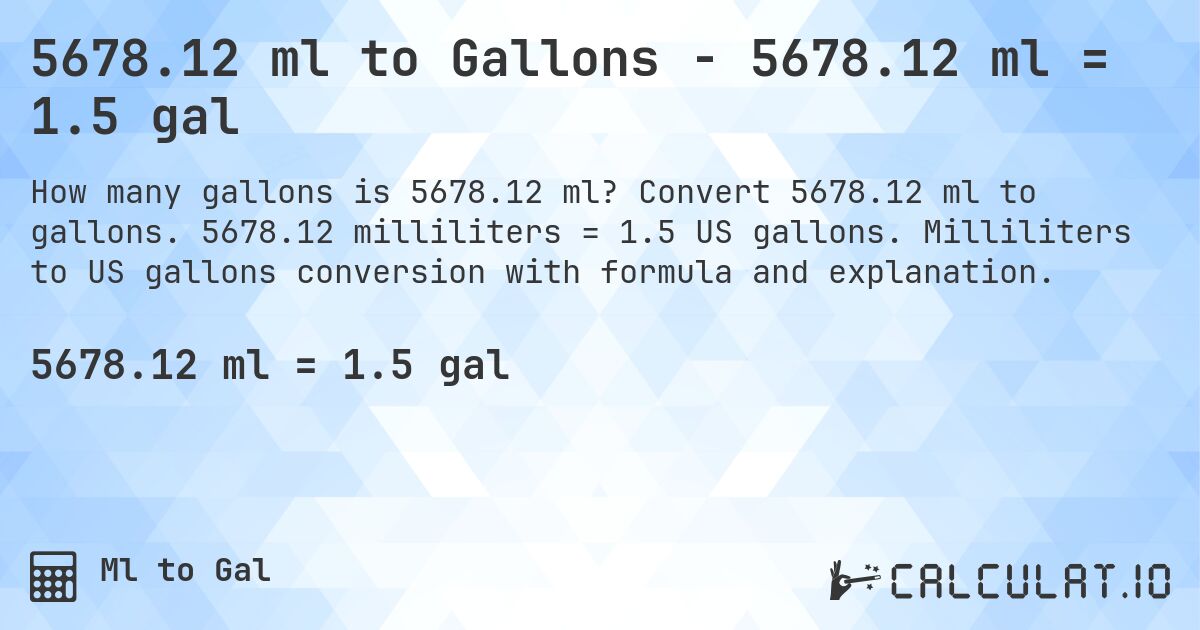 5678.12 ml to Gallons - 5678.12 ml = 1.5 gal. Convert 5678.12 ml to gallons. 5678.12 milliliters = 1.5 US gallons. Milliliters to US gallons conversion with formula and explanation.