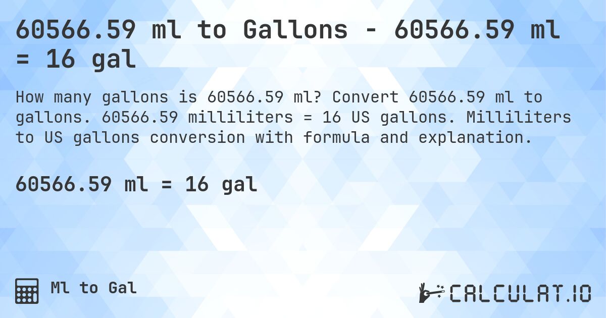 60566.59 ml to Gallons - 60566.59 ml = 16 gal. Convert 60566.59 ml to gallons. 60566.59 milliliters = 16 US gallons. Milliliters to US gallons conversion with formula and explanation.