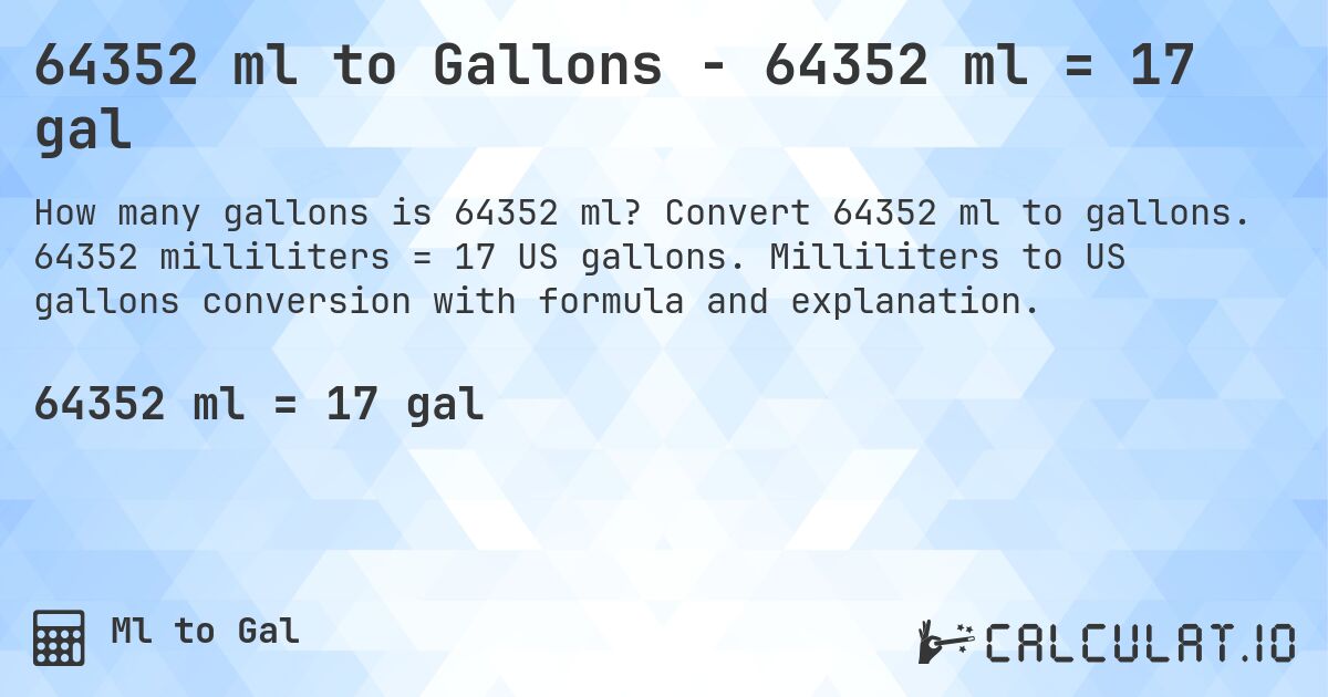64352 ml to Gallons - 64352 ml = 17 gal. Convert 64352 ml to gallons. 64352 milliliters = 17 US gallons. Milliliters to US gallons conversion with formula and explanation.