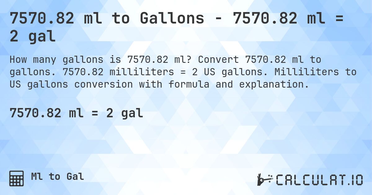 7570.82 ml to Gallons - 7570.82 ml = 2 gal. Convert 7570.82 ml to gallons. 7570.82 milliliters = 2 US gallons. Milliliters to US gallons conversion with formula and explanation.