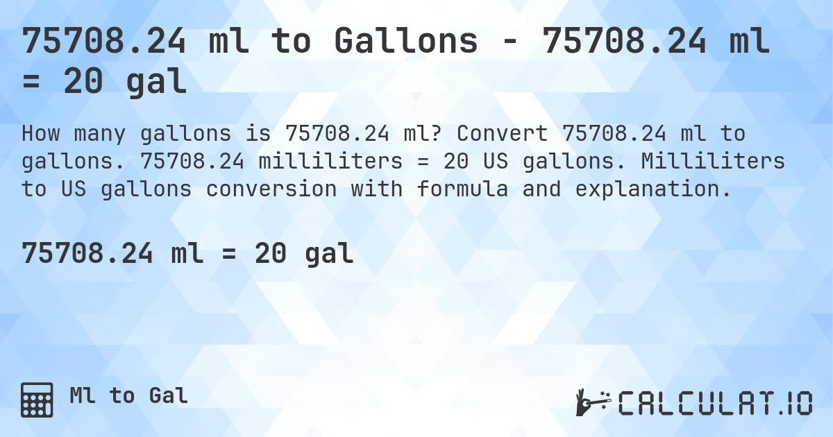 75708.24 ml to Gallons - 75708.24 ml = 20 gal. Convert 75708.24 ml to gallons. 75708.24 milliliters = 20 US gallons. Milliliters to US gallons conversion with formula and explanation.