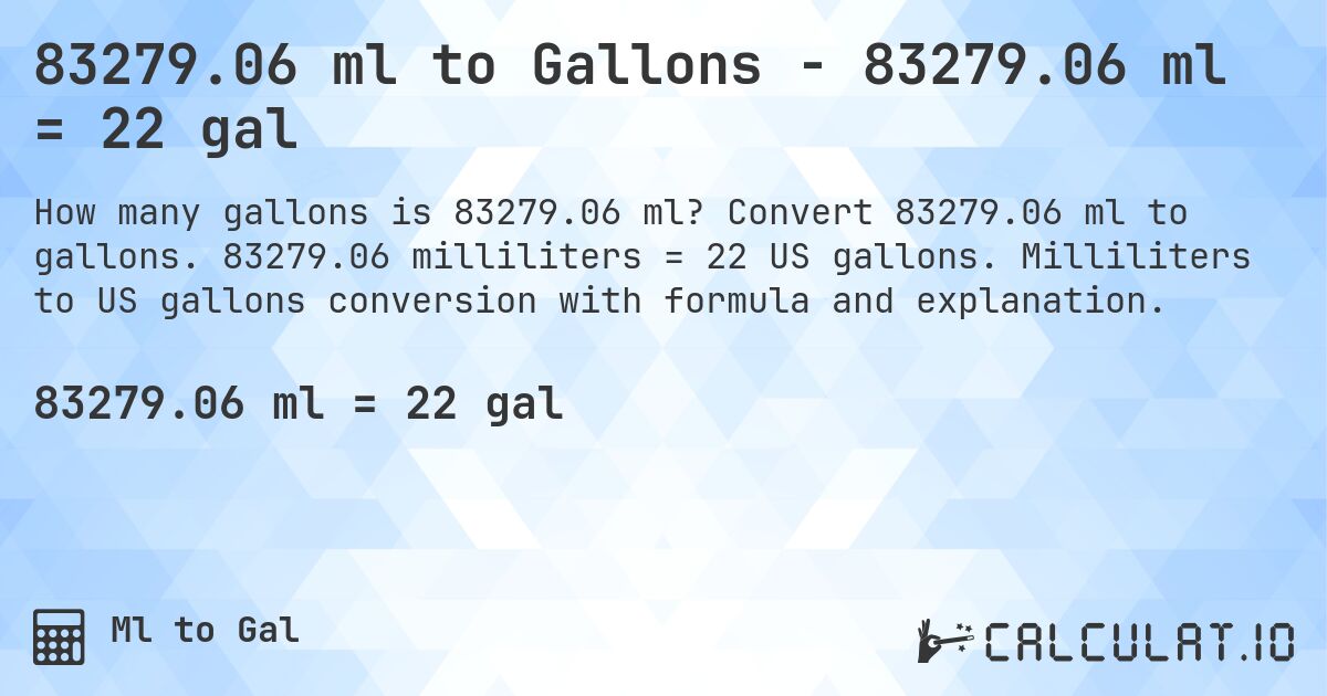 83279.06 ml to Gallons - 83279.06 ml = 22 gal. Convert 83279.06 ml to gallons. 83279.06 milliliters = 22 US gallons. Milliliters to US gallons conversion with formula and explanation.