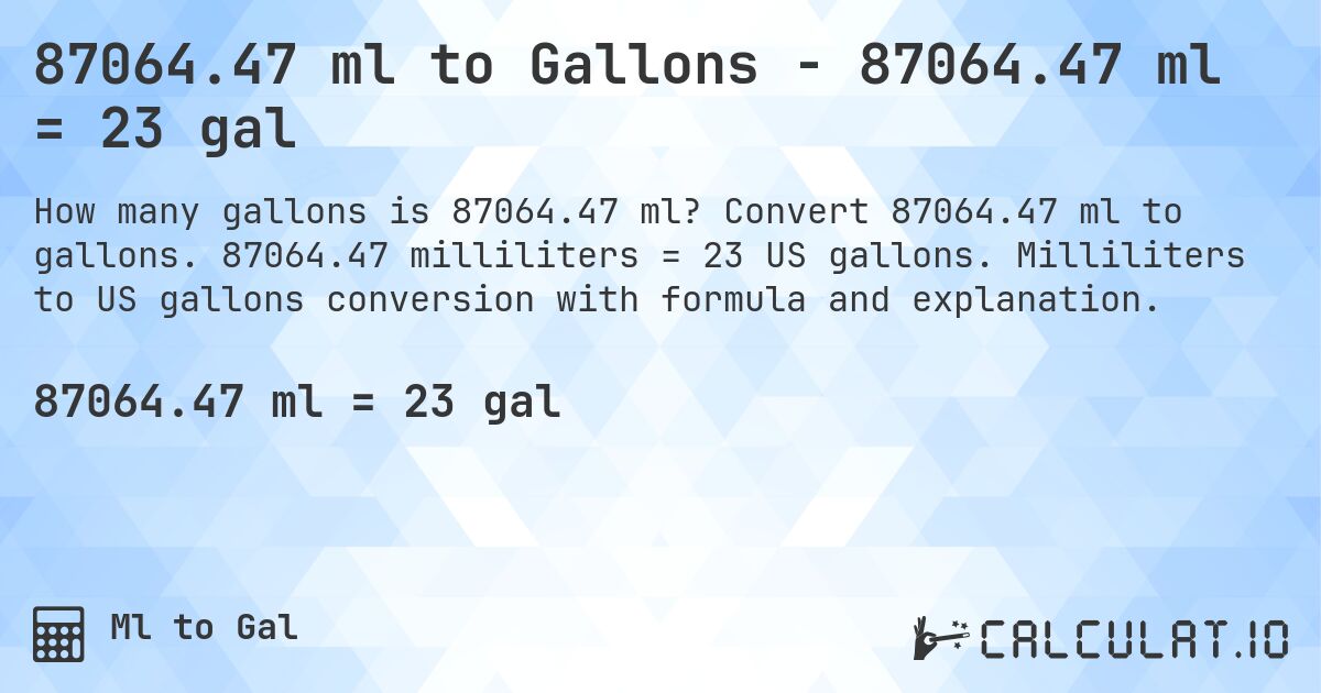 87064.47 ml to Gallons - 87064.47 ml = 23 gal. Convert 87064.47 ml to gallons. 87064.47 milliliters = 23 US gallons. Milliliters to US gallons conversion with formula and explanation.
